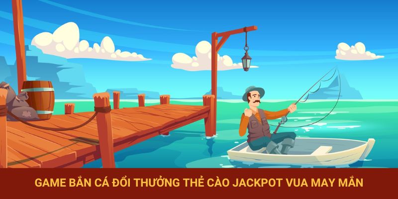 Game bắn cá đổi thưởng thẻ cào Jackpot vua may mắn